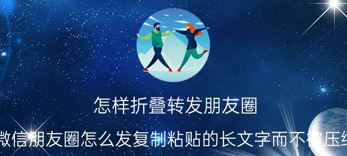 怎样折叠转发朋友圈 微信朋友圈怎么发复制粘贴的长文字而不被压缩？